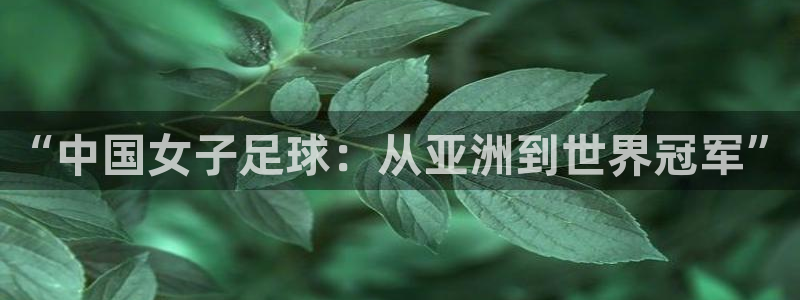 今天所有足球赛程表：“中国女子足球：从亚洲到世界冠军”