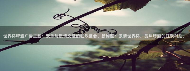 世界杯 直播：世界杯啤酒广告主题：欢乐与激情交融的狂欢盛会。新标题：激情世界杯，品味啤酒的狂欢时刻。